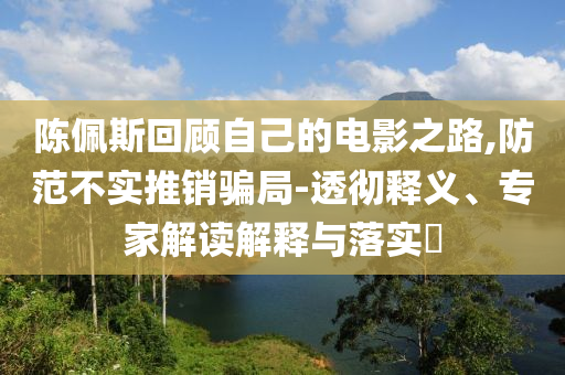 陳佩斯回顧自己的電影之路,防范不實(shí)推銷騙局-透徹釋義、專家解讀解釋與落實(shí)?