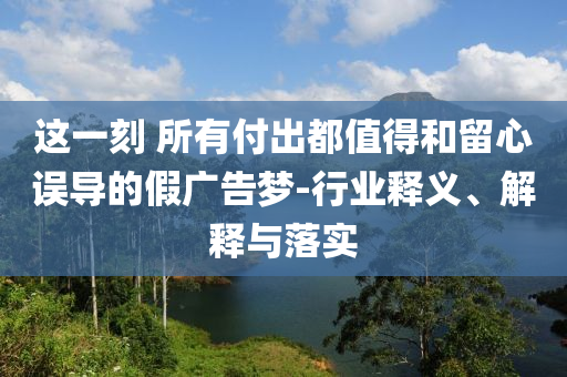 這一刻 所有付出都值得和留心誤導(dǎo)的假廣告夢-行業(yè)釋義、解釋與落實