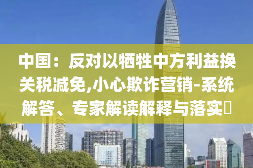 中國：反對以犧牲中方利益換關(guān)稅減免,小心欺詐營銷-系統(tǒng)解答、專家解讀解釋與落實?
