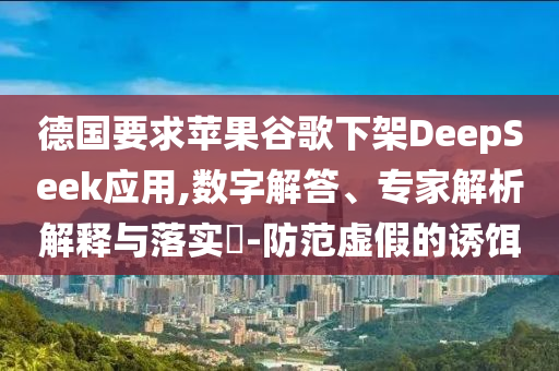 德國(guó)要求蘋(píng)果谷歌下架DeepSeek應(yīng)用,數(shù)字解答、專(zhuān)家解析解釋與落實(shí)?-防范虛假的誘餌