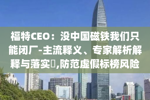 福特CEO：沒(méi)中國(guó)磁鐵我們只能閉廠-主流釋義、專(zhuān)家解析解釋與落實(shí)?,防范虛假標(biāo)榜風(fēng)險(xiǎn)