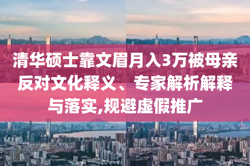 清華碩士靠文眉月入3萬(wàn)被母親反對(duì)文化釋義、專(zhuān)家解析解釋與落實(shí),規(guī)避虛假推廣