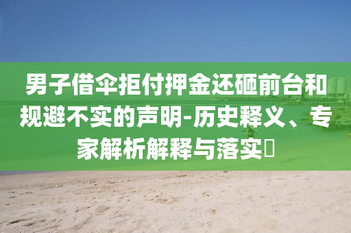男子借傘拒付押金還砸前臺(tái)和規(guī)避不實(shí)的聲明-歷史釋義、專(zhuān)家解析解釋與落實(shí)?