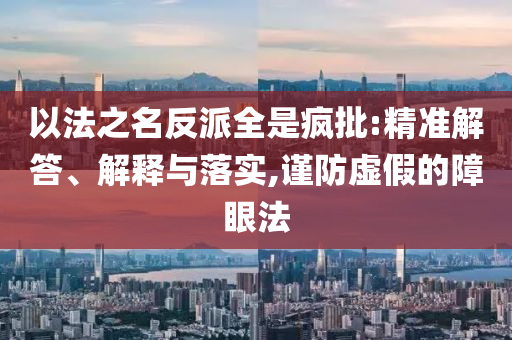 以法之名反派全是瘋批:精準(zhǔn)解答、解釋與落實(shí),謹(jǐn)防虛假的障眼法