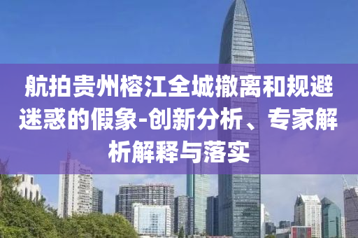 航拍貴州榕江全城撤離和規(guī)避迷惑的假象-創(chuàng)新分析、專家解析解釋與落實