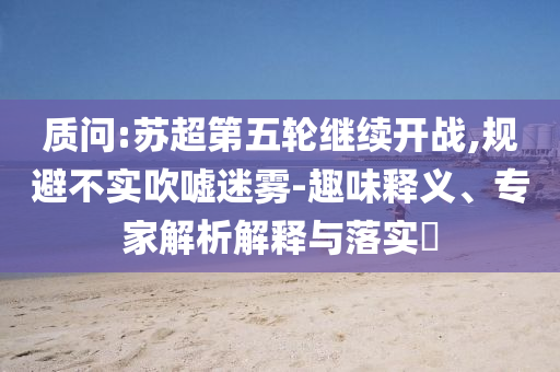 質(zhì)問:蘇超第五輪繼續(xù)開戰(zhàn),規(guī)避不實吹噓迷霧-趣味釋義、專家解析解釋與落實?