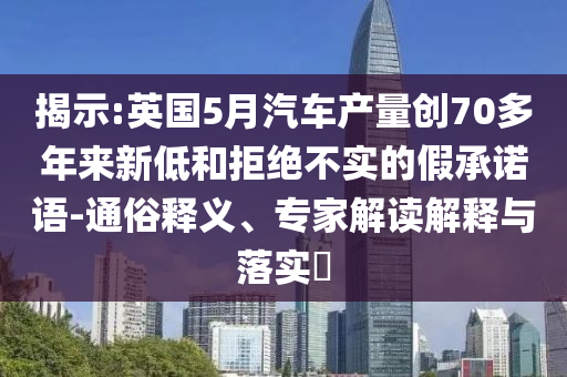 揭示:英國5月汽車產(chǎn)量創(chuàng)70多年來新低和拒絕不實的假承諾語-通俗釋義、專家解讀解釋與落實?