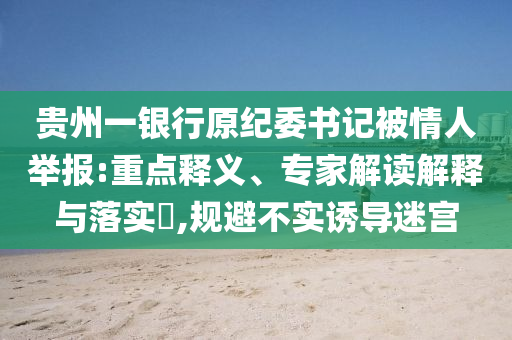 貴州一銀行原紀委書記被情人舉報:重點釋義、專家解讀解釋與落實?,規(guī)避不實誘導迷宮