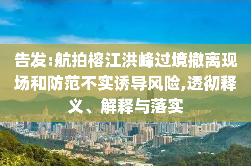 告發(fā):航拍榕江洪峰過境撤離現(xiàn)場(chǎng)和防范不實(shí)誘導(dǎo)風(fēng)險(xiǎn),透徹釋義、解釋與落實(shí)