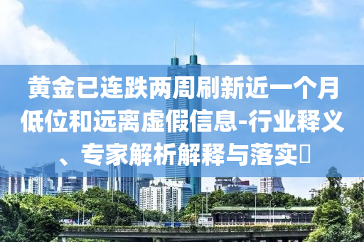 黃金已連跌兩周刷新近一個(gè)月低位和遠(yuǎn)離虛假信息-行業(yè)釋義、專家解析解釋與落實(shí)?