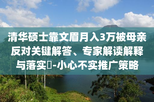 清華碩士靠文眉月入3萬被母親反對(duì)關(guān)鍵解答、專家解讀解釋與落實(shí)?-小心不實(shí)推廣策略