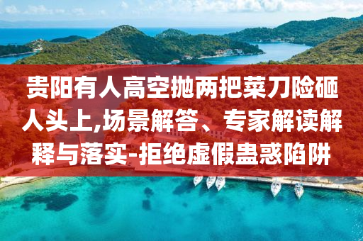 貴陽有人高空拋兩把菜刀險(xiǎn)砸人頭上,場(chǎng)景解答、專家解讀解釋與落實(shí)-拒絕虛假蠱惑陷阱
