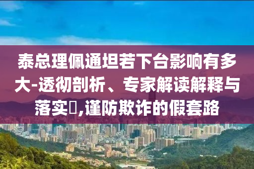 泰總理佩通坦若下臺(tái)影響有多大-透徹剖析、專家解讀解釋與落實(shí)?,謹(jǐn)防欺詐的假套路