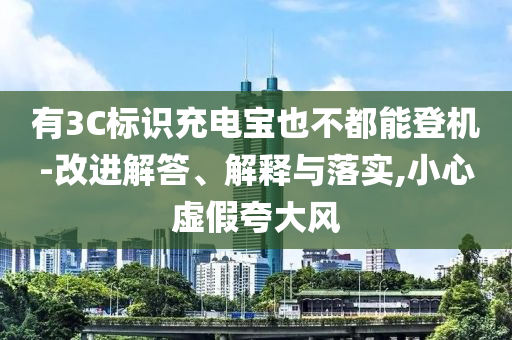 有3C標(biāo)識(shí)充電寶也不都能登機(jī)-改進(jìn)解答、解釋與落實(shí),小心虛假夸大風(fēng)