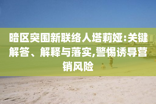 暗區(qū)突圍新聯(lián)絡(luò)人塔莉婭:關(guān)鍵解答、解釋與落實(shí),警惕誘導(dǎo)營(yíng)銷風(fēng)險(xiǎn)