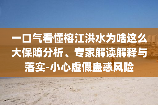 一口氣看懂榕江洪水為啥這么大保障分析、專家解讀解釋與落實(shí)-小心虛假蠱惑風(fēng)險(xiǎn)
