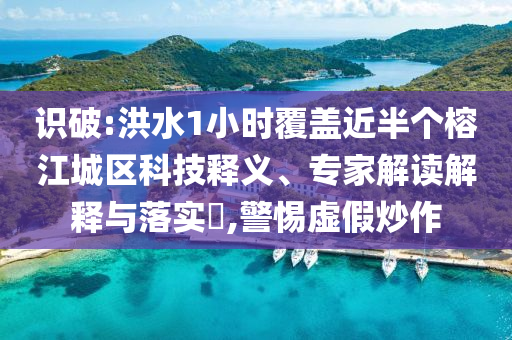 識(shí)破:洪水1小時(shí)覆蓋近半個(gè)榕江城區(qū)科技釋義、專家解讀解釋與落實(shí)?,警惕虛假炒作
