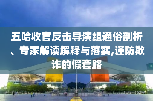 五哈收官反擊導(dǎo)演組通俗剖析、專家解讀解釋與落實(shí),謹(jǐn)防欺詐的假套路