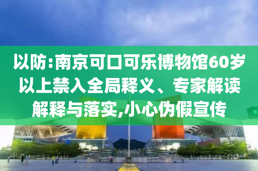 以防:南京可口可樂博物館60歲以上禁入全局釋義、專家解讀解釋與落實,小心偽假宣傳
