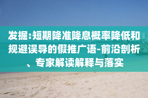發(fā)掘:短期降準(zhǔn)降息概率降低和規(guī)避誤導(dǎo)的假推廣語-前沿剖析、專家解讀解釋與落實