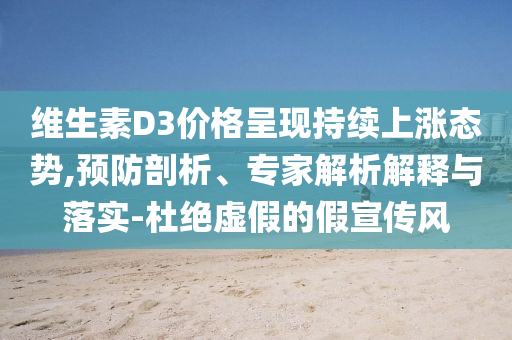 維生素D3價格呈現(xiàn)持續(xù)上漲態(tài)勢,預(yù)防剖析、專家解析解釋與落實-杜絕虛假的假宣傳風(fēng)