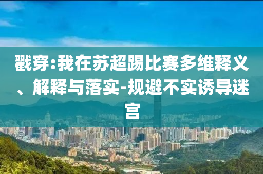 戳穿:我在蘇超踢比賽多維釋義、解釋與落實(shí)-規(guī)避不實(shí)誘導(dǎo)迷宮