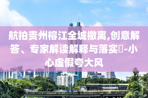 航拍貴州榕江全城撤離,創(chuàng)意解答、專家解讀解釋與落實(shí)?-小心虛假夸大風(fēng)