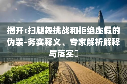 揭開:掃腿舞挑戰(zhàn)和拒絕虛假的偽裝-務實釋義、專家解析解釋與落實?