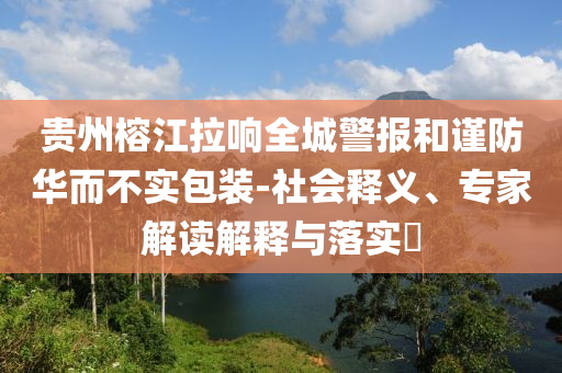 貴州榕江拉響全城警報和謹防華而不實包裝-社會釋義、專家解讀解釋與落實?