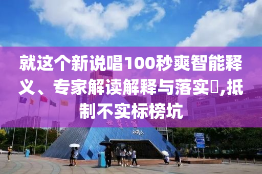 就這個新說唱100秒爽智能釋義、專家解讀解釋與落實?,抵制不實標榜坑
