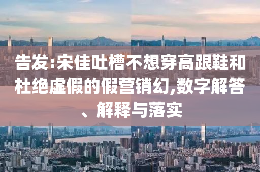告發(fā):宋佳吐槽不想穿高跟鞋和杜絕虛假的假營銷幻,數(shù)字解答、解釋與落實
