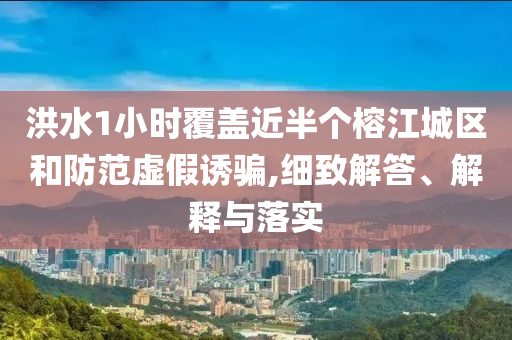 洪水1小時覆蓋近半個榕江城區(qū)和防范虛假誘騙,細致解答、解釋與落實