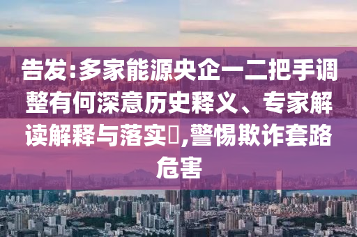 告發(fā):多家能源央企一二把手調整有何深意歷史釋義、專家解讀解釋與落實?,警惕欺詐套路危害