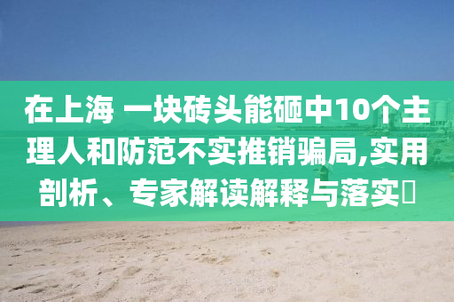 在上海 一塊磚頭能砸中10個主理人和防范不實(shí)推銷騙局,實(shí)用剖析、專家解讀解釋與落實(shí)?