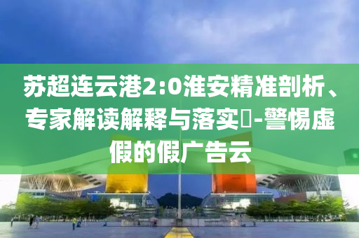 蘇超連云港2:0淮安精準(zhǔn)剖析、專家解讀解釋與落實(shí)?-警惕虛假的假廣告云