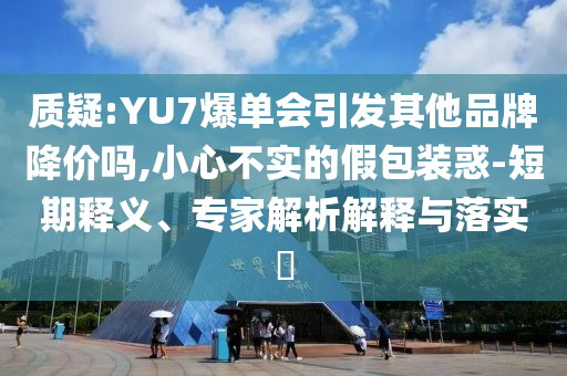 質(zhì)疑:YU7爆單會引發(fā)其他品牌降價嗎,小心不實(shí)的假包裝惑-短期釋義、專家解析解釋與落實(shí)?