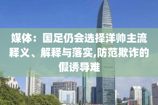 媒體：國足仍會選擇洋帥主流釋義、解釋與落實(shí),防范欺詐的假誘導(dǎo)難