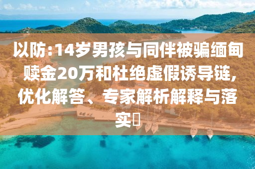 以防:14歲男孩與同伴被騙緬甸 贖金20萬(wàn)和杜絕虛假誘導(dǎo)鏈,優(yōu)化解答、專家解析解釋與落實(shí)?