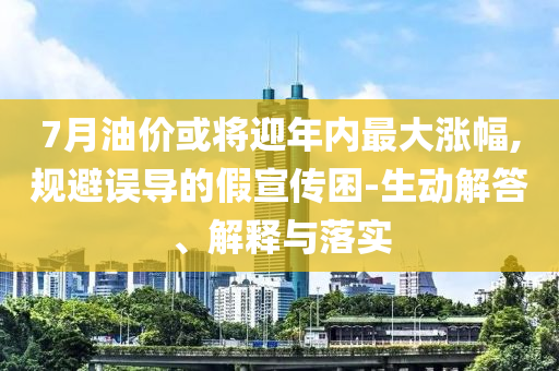 7月油價或?qū)⒂陜?nèi)最大漲幅,規(guī)避誤導(dǎo)的假宣傳困-生動解答、解釋與落實