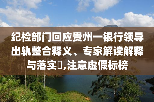 紀檢部門回應貴州一銀行領導出軌整合釋義、專家解讀解釋與落實?,注意虛假標榜