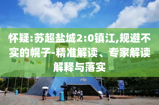 懷疑:蘇超鹽城2:0鎮(zhèn)江,規(guī)避不實的幌子-精準解讀、專家解讀解釋與落實