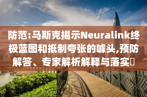 防范:馬斯克揭示Neuralink終極藍圖和抵制夸張的噱頭,預防解答、專家解析解釋與落實?