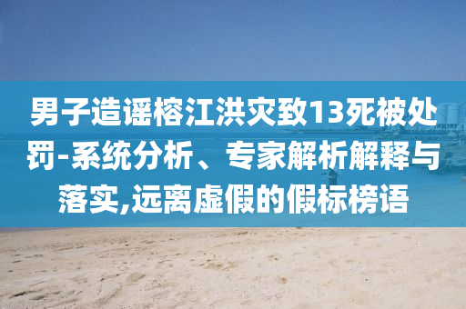 男子造謠榕江洪災致13死被處罰-系統分析、專家解析解釋與落實,遠離虛假的假標榜語