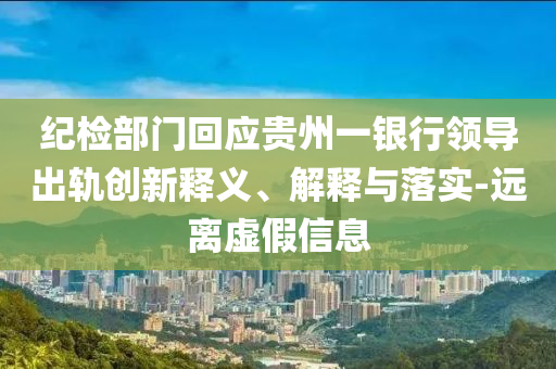 紀檢部門回應貴州一銀行領導出軌創(chuàng)新釋義、解釋與落實-遠離虛假信息