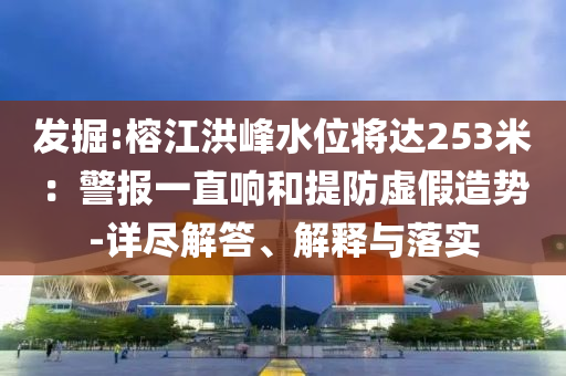 發(fā)掘:榕江洪峰水位將達253米：警報一直響和提防虛假造勢-詳盡解答、解釋與落實