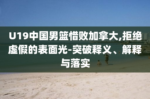 U19中國男籃惜敗加拿大,拒絕虛假的表面光-突破釋義、解釋與落實(shí)