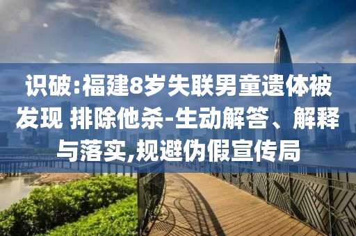 識破:福建8歲失聯(lián)男童遺體被發(fā)現(xiàn) 排除他殺-生動解答、解釋與落實,規(guī)避偽假宣傳局