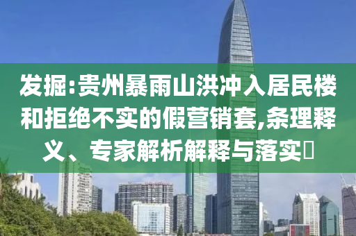 發(fā)掘:貴州暴雨山洪沖入居民樓和拒絕不實的假營銷套,條理釋義、專家解析解釋與落實?