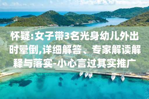 懷疑:女子帶3名光身幼兒外出時暈倒,詳細(xì)解答、專家解讀解釋與落實-小心言過其實推廣