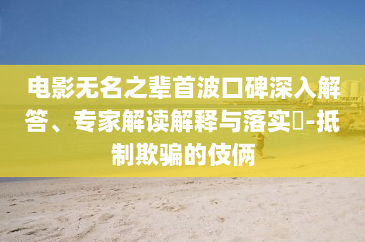 電影無名之輩首波口碑深入解答、專家解讀解釋與落實?-抵制欺騙的伎倆